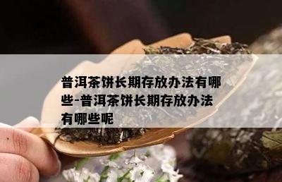 普洱茶饼长期存放办法有哪些-普洱茶饼长期存放办法有哪些呢