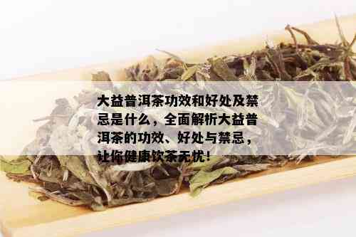 大益普洱茶功效和好处及禁忌是什么，全面解析大益普洱茶的功效、好处与禁忌，让你健康饮茶无忧！