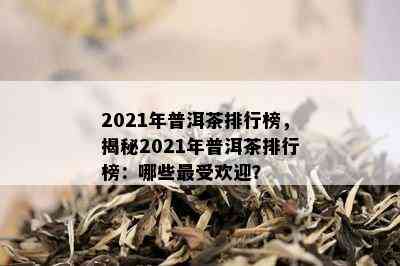 2021年普洱茶排行榜，揭秘2021年普洱茶排行榜：哪些更受欢迎？