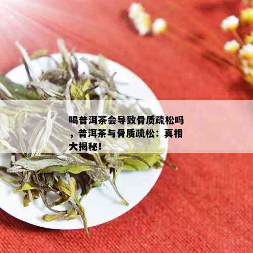 喝普洱茶会导致骨质疏松吗，普洱茶与骨质疏松：真相大揭秘！