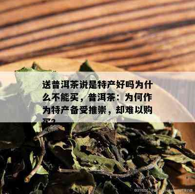 送普洱茶说是特产好吗为什么不能买，普洱茶：为何作为特产备受推崇，却难以购买？