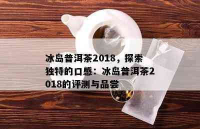 冰岛普洱茶2018，探索独特的口感：冰岛普洱茶2018的评测与品尝