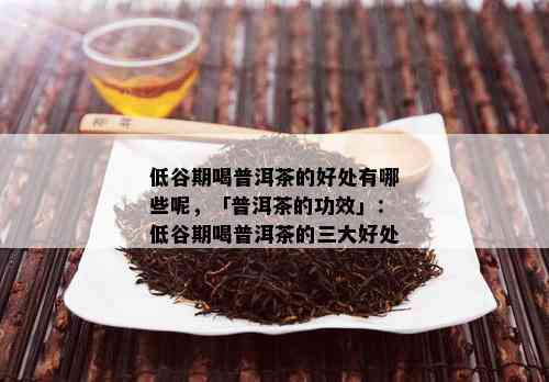 低谷期喝普洱茶的好处有哪些呢，「普洱茶的功效」：低谷期喝普洱茶的三大好处