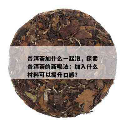 普洱茶加什么一起泡，探索普洱茶的新喝法：加入什么材料可以提升口感？