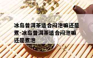 冰岛普洱茶适合闷泡嘛还是煮-冰岛普洱茶适合闷泡嘛还是煮泡