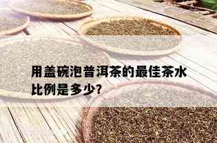 用盖碗泡普洱茶的更佳茶水比例是多少？