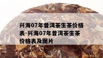 兴海07年普洱茶生茶价格表-兴海07年普洱茶生茶价格表及图片