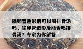 输卵管造影后可以喝排骨汤吗，输卵管造影后能否喝排骨汤？专家为你解答