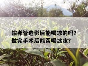 输卵管造影后能喝凉的吗？做完手术后能否喝冰水？