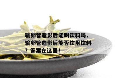 输卵管造影后能喝饮料吗，输卵管造影后能否饮用饮料？答案在这里！