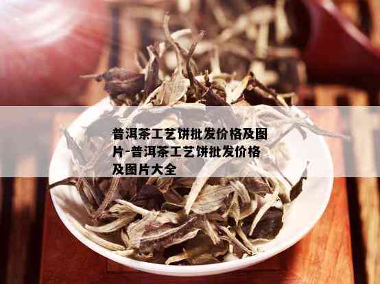 普洱茶工艺饼批发价格及图片-普洱茶工艺饼批发价格及图片大全