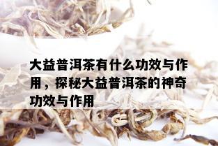 大益普洱茶有什么功效与作用，探秘大益普洱茶的神奇功效与作用