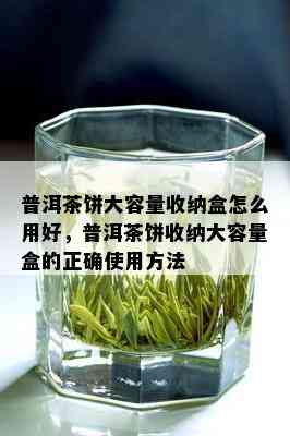 普洱茶饼大容量收纳盒怎么用好，普洱茶饼收纳大容量盒的正确使用方法