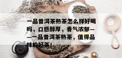 一品普洱茶熟茶怎么样好喝吗，口感醇厚，香气浓郁——一品普洱茶熟茶，值得品味的好茶！