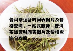 普洱茶运营时间表图片及价格查询，一站式服务：普洱茶运营时间表图片及价格查询全攻略