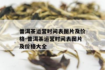 普洱茶运营时间表图片及价格-普洱茶运营时间表图片及价格大全