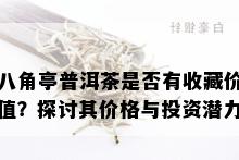 八角亭普洱茶是否有收藏价值？探讨其价格与投资潜力