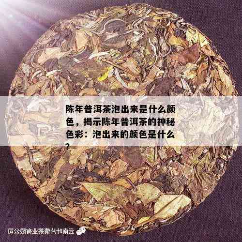 陈年普洱茶泡出来是什么颜色，揭示陈年普洱茶的神秘色彩：泡出来的颜色是什么？