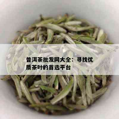 普洱茶批发网大全：寻找优质茶叶的首选平台