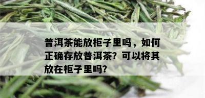 普洱茶能放柜子里吗，如何正确存放普洱茶？可以将其放在柜子里吗？