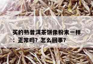 买的熟普洱茶饼像粉末一样：正常吗？怎么回事？