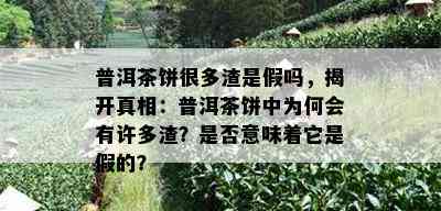 普洱茶饼很多渣是假吗，揭开真相：普洱茶饼中为何会有许多渣？是否意味着它是假的？