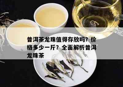 普洱茶龙珠值得存放吗？价格多少一斤？全面解析普洱龙珠茶