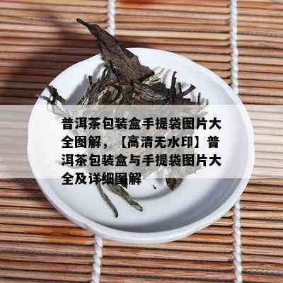 普洱茶包装盒手提袋图片大全图解，【高清无水印】普洱茶包装盒与手提袋图片大全及详细图解