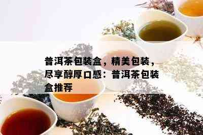 普洱茶包装盒，精美包装，尽享醇厚口感：普洱茶包装盒推荐