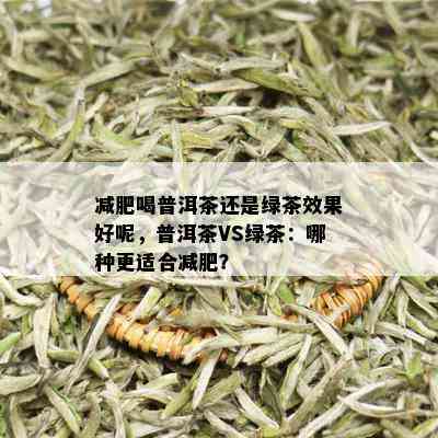 减肥喝普洱茶还是绿茶效果好呢，普洱茶VS绿茶：哪种更适合减肥？