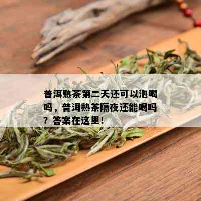 普洱熟茶第二天还可以泡喝吗，普洱熟茶隔夜还能喝吗？答案在这里！