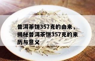 普洱茶饼357克的由来，揭秘普洱茶饼357克的来历与意义