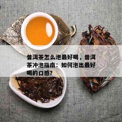 普洱茶怎么泡更好喝，普洱茶冲泡指南：如何泡出更好喝的口感？