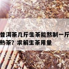 普洱茶几斤生茶能熬制一斤熟茶？求解生茶用量