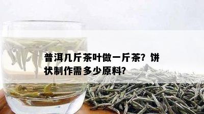 普洱几斤茶叶做一斤茶？饼状制作需多少原料？