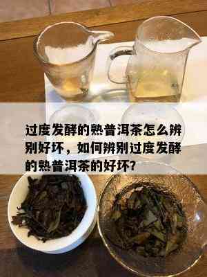 过度发酵的熟普洱茶怎么辨别好坏，如何辨别过度发酵的熟普洱茶的好坏？