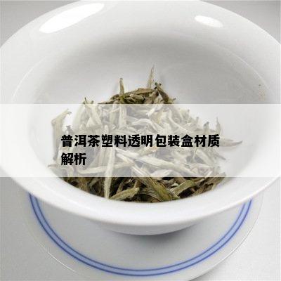 普洱茶塑料透明包装盒材质解析