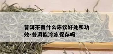 普洱茶有什么冻饮好处和功效-普洱能冷冻保存吗