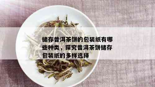 储存普洱茶饼的包装纸有哪些种类，探究普洱茶饼储存包装纸的多样选择