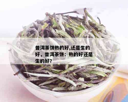 普洱茶饼熟的好,还是生的好，普洱茶饼：熟的好还是生的好？