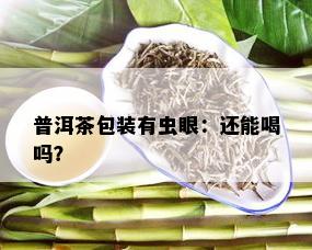 普洱茶包装有虫眼：还能喝吗？