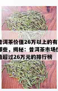 普洱茶价值26万以上的有哪些，揭秘：普洱茶市场价值超过26万元的排行榜