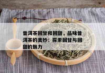 普洱茶回甘和回甜，品味普洱茶的美妙：探索回甘与回甜的魅力