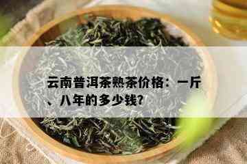 云南普洱茶熟茶价格：一斤、八年的多少钱？