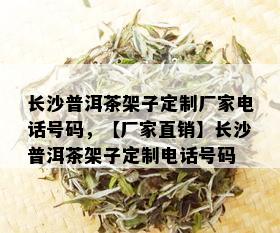 长沙普洱茶架子定制厂家电话号码，【厂家直销】长沙普洱茶架子定制电话号码