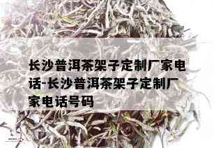 长沙普洱茶架子定制厂家电话-长沙普洱茶架子定制厂家电话号码