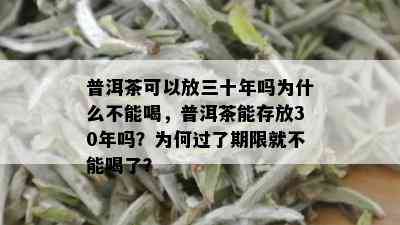 普洱茶可以放三十年吗为什么不能喝，普洱茶能存放30年吗？为何过了期限就不能喝了？