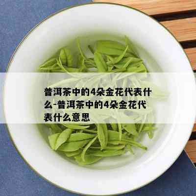 普洱茶中的4朵金花代表什么-普洱茶中的4朵金花代表什么意思