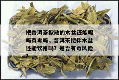 把普洱茶搅散的木盆还能喝吗有吗，普洱茶搅拌木盆还能饮用吗？是否有风险？