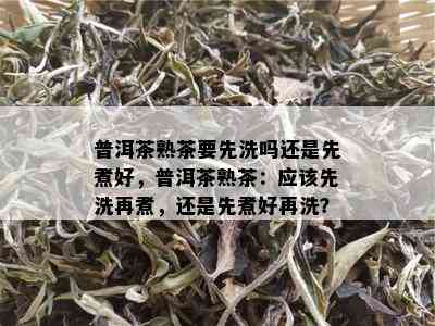 普洱茶熟茶要先洗吗还是先煮好，普洱茶熟茶：应该先洗再煮，还是先煮好再洗？